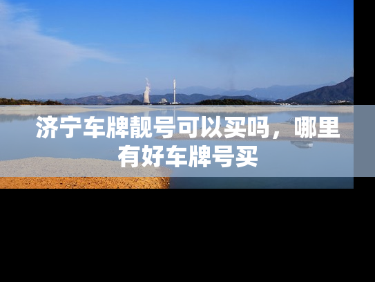 济宁车牌靓号可以买吗，哪里有好车牌号买-第1张图片-七号汽车选号