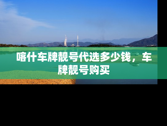 喀什车牌靓号代选多少钱，车牌靓号购买-第1张图片-七号汽车选号