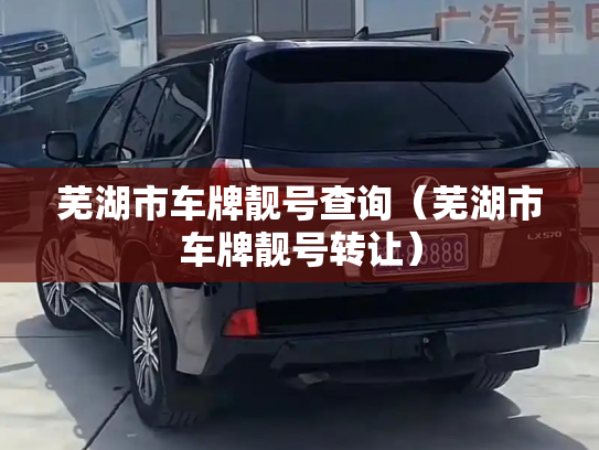 芜湖市车牌靓号查询（芜湖市车牌靓号转让）-第2张图片-七号汽车选号