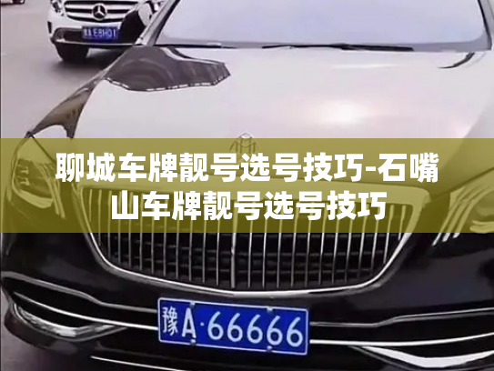 聊城车牌靓号选号技巧-石嘴山车牌靓号选号技巧-第1张图片-七号汽车选号 聊城车牌靓号选号技巧-石嘴山车牌靓号选号技巧-第1张图片-七号汽车选号