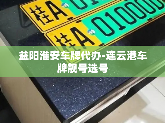 益阳淮安车牌代办-连云港车牌靓号选号-第2张图片-七号汽车选号 益阳淮安车牌代办-连云港车牌靓号选号-第2张图片-七号汽车选号