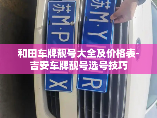 和田车牌靓号大全及价格表-吉安车牌靓号选号技巧-第3张图片-七号汽车选号 和田车牌靓号大全及价格表-吉安车牌靓号选号技巧-第3张图片-七号汽车选号
