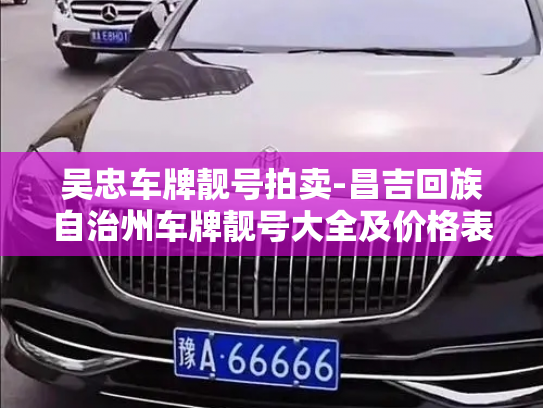 吴忠车牌靓号拍卖-昌吉回族自治州车牌靓号大全及价格表-第2张图片-七号汽车选号 吴忠车牌靓号拍卖-昌吉回族自治州车牌靓号大全及价格表-第2张图片-七号汽车选号