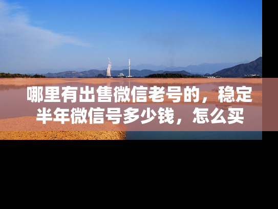 哪里有出售微信老号的，稳定半年微信号多少钱，怎么买-第1张图片-七号汽车选号