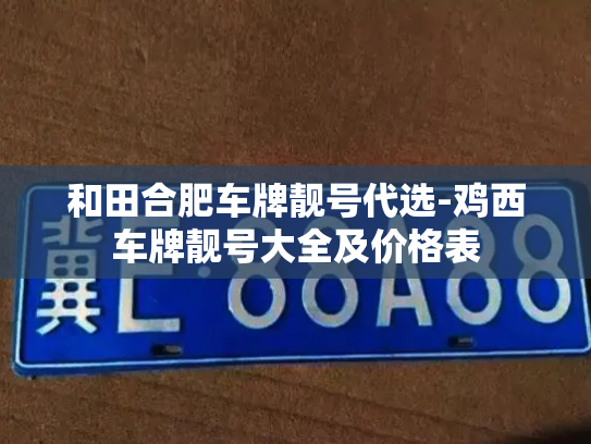 和田合肥车牌靓号代选-鸡西车牌靓号大全及价格表-第3张图片-七号汽车选号 和田合肥车牌靓号代选-鸡西车牌靓号大全及价格表-第3张图片-七号汽车选号