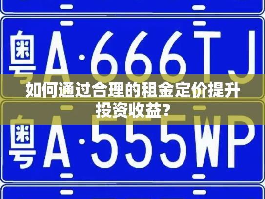 如何通过合理的租金定价提升投资收益?-第4张图片-七号汽车选号 如何通过合理的租金定价提升投资收益?-第4张图片-七号汽车选号