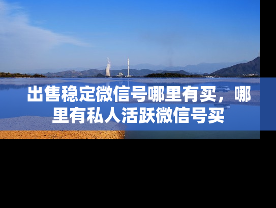 出售稳定微信号哪里有买，哪里有私人活跃微信号买