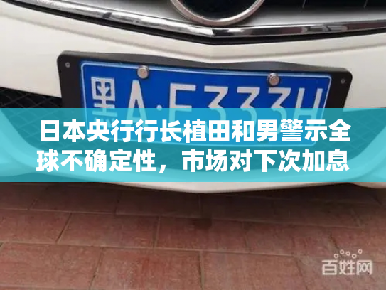 日本央行行长植田和男警示全球不确定性，市场对下次加息时点仍存疑虑-第2张图片-七号汽车选号