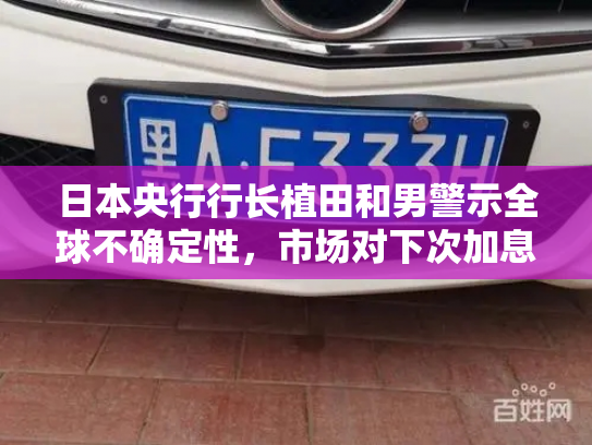 日本央行行长植田和男警示全球不确定性，市场对下次加息时点仍存疑虑-第3张图片-七号汽车选号