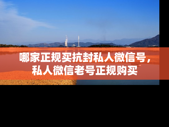哪家正规买抗封私人微信号，私人微信老号正规购买