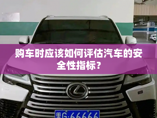 购车时应该如何评估汽车的安全性指标?-第3张图片-七号汽车选号 购车时应该如何评估汽车的安全性指标?-第3张图片-七号汽车选号