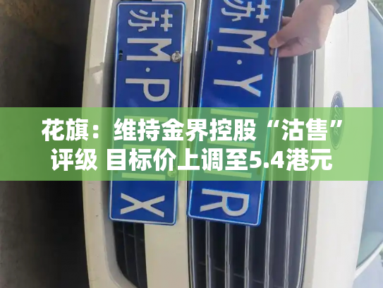 花旗:维持金界控股“沽售”评级 目标价上调至5.4港元-第3张图片-七号汽车选号 花旗:维持金界控股“沽售”评级 目标价上调至5.4港元-第3张图片-七号汽车选号