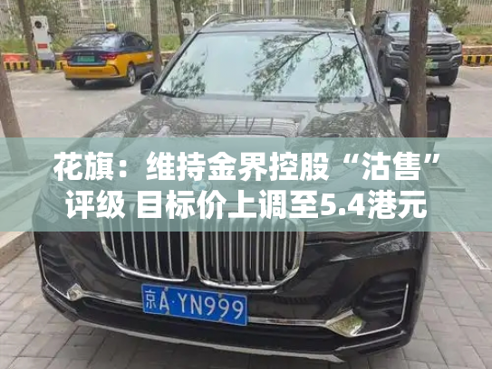 花旗:维持金界控股“沽售”评级 目标价上调至5.4港元-第2张图片-七号汽车选号 花旗:维持金界控股“沽售”评级 目标价上调至5.4港元-第2张图片-七号汽车选号