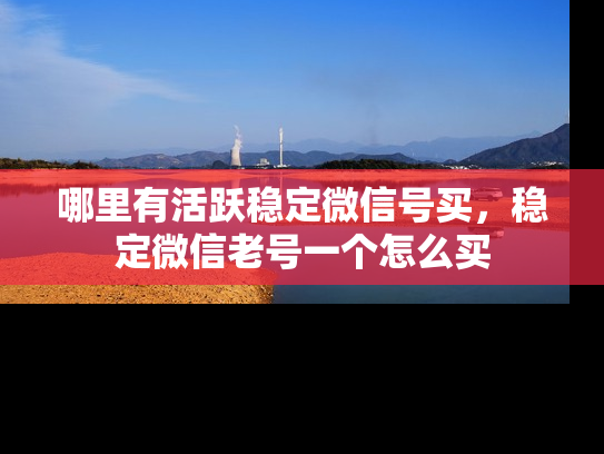 哪里有活跃稳定微信号买，稳定微信老号一个怎么买-第1张图片-七号汽车选号
