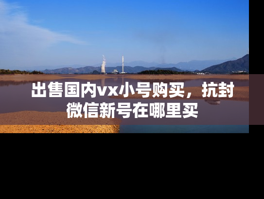 出售国内vx小号购买，抗封微信新号在哪里买-第1张图片-七号汽车选号