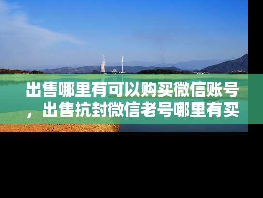 出售哪里有可以购买微信账号，出售抗封微信老号哪里有买-第1张图片-七号汽车选号