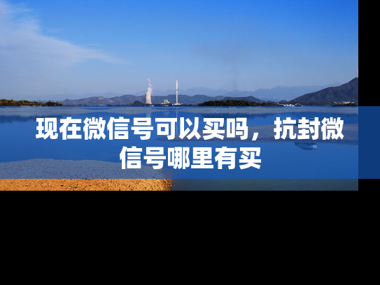 现在微信号可以买吗，抗封微信号哪里有买-第1张图片-七号汽车选号