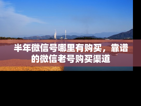 半年微信号哪里有购买，靠谱的微信老号购买渠道-第1张图片-七号汽车选号