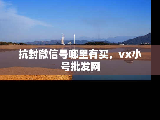 抗封微信号哪里有买，vx小号批发网-第1张图片-七号汽车选号