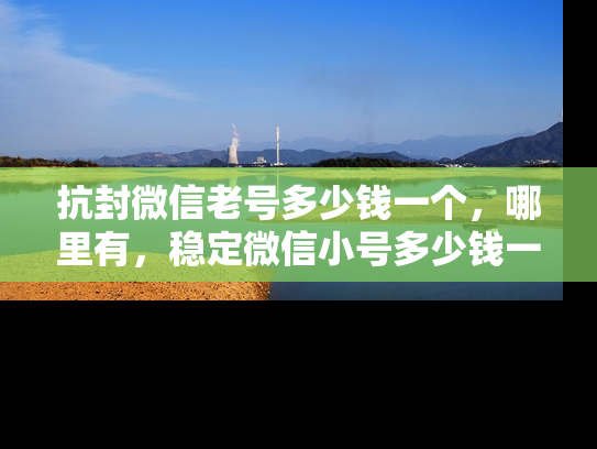 抗封微信老号多少钱一个，哪里有，稳定微信小号多少钱一个-第1张图片-七号汽车选号