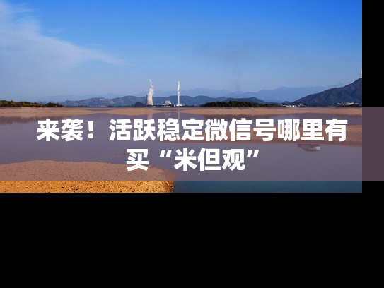 来袭！活跃稳定微信号哪里有买“米但观”-第1张图片-七号汽车选号