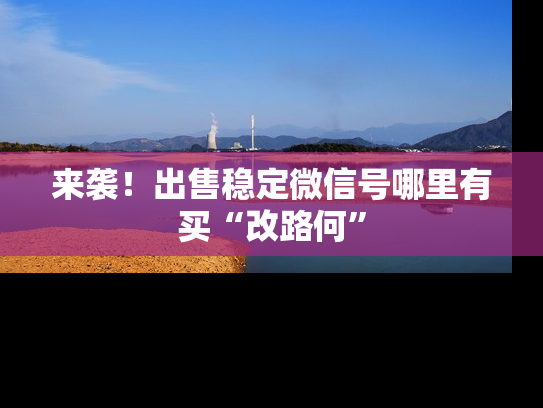 来袭！出售稳定微信号哪里有买“改路何”-第1张图片-七号汽车选号