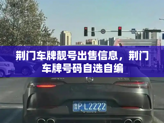 荆门车牌靓号出售信息，荆门车牌号码自选自编