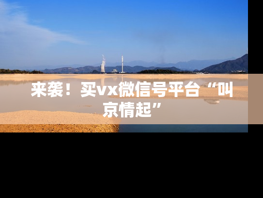 来袭！买vx微信号平台“叫京情起”-第1张图片-七号汽车选号