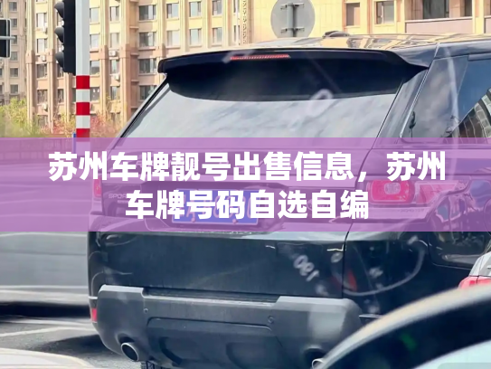 苏州车牌靓号出售信息,苏州车牌号码自选自编-第2张图片-七号汽车选号 苏州车牌靓号出售信息,苏州车牌号码自选自编-第2张图片-七号汽车选号