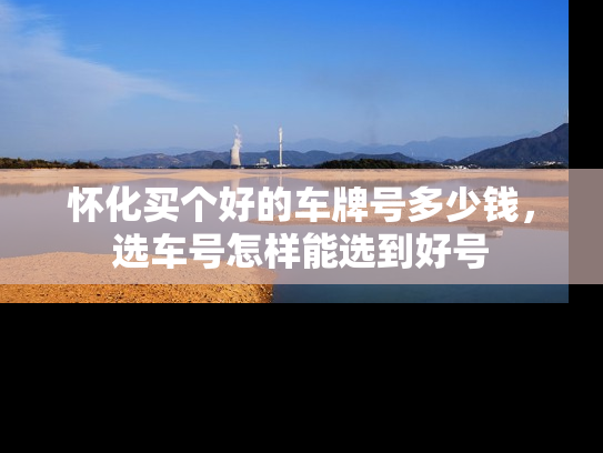 怀化买个好的车牌号多少钱，选车号怎样能选到好号