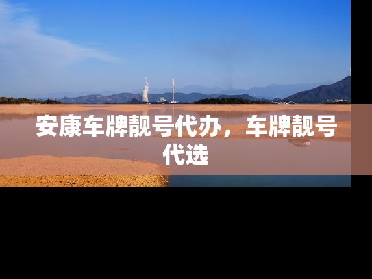 安康车牌靓号代办，车牌靓号代选