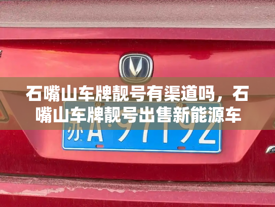 石嘴山车牌靓号有渠道吗，石嘴山车牌靓号出售新能源车-第2张图片-七号汽车选号
