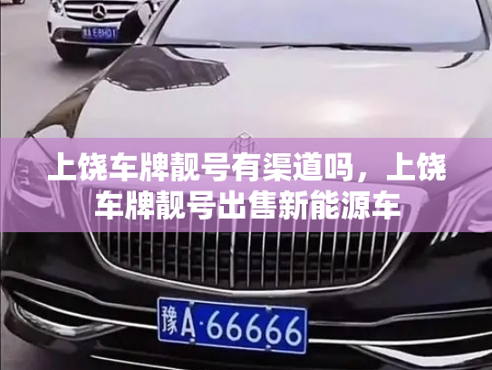 上饶车牌靓号有渠道吗，上饶车牌靓号出售新能源车-第3张图片-七号汽车选号