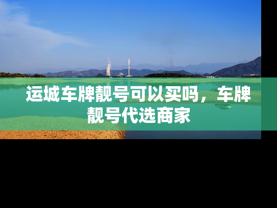 运城车牌靓号可以买吗，车牌靓号代选商家