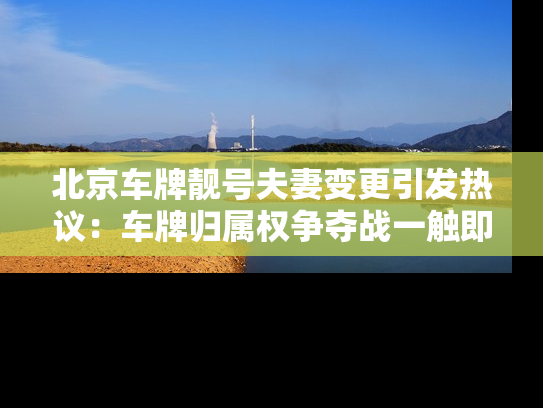 北京车牌靓号夫妻变更引发热议：车牌归属权争夺战一触即发！