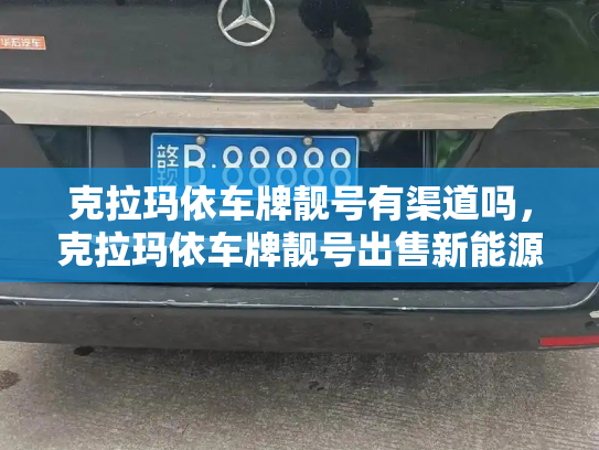 克拉玛依车牌靓号有渠道吗，克拉玛依车牌靓号出售新能源车-第3张图片-七号汽车选号