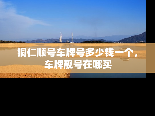 铜仁顺号车牌号多少钱一个，车牌靓号在哪买