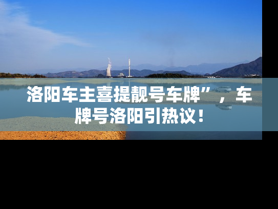洛阳车主喜提靓号车牌”，车牌号洛阳引热议！