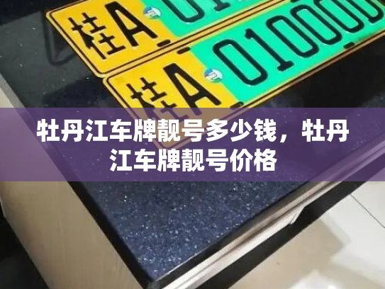 牡丹江车牌靓号多少钱，牡丹江车牌靓号价格-第2张图片-七号汽车选号
