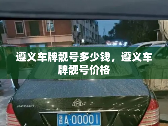 遵义车牌靓号多少钱，遵义车牌靓号价格-第3张图片-七号汽车选号