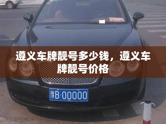 遵义车牌靓号多少钱，遵义车牌靓号价格-第4张图片-七号汽车选号