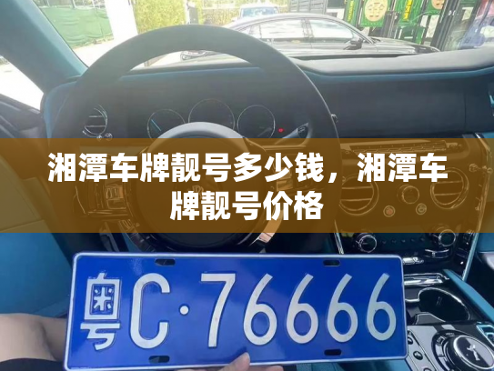湘潭车牌靓号多少钱，湘潭车牌靓号价格-第3张图片-七号汽车选号
