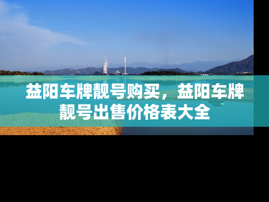 益阳车牌靓号购买，益阳车牌靓号出售价格表大全-第1张图片-七号汽车选号