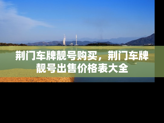 荆门车牌靓号购买，荆门车牌靓号出售价格表大全-第1张图片-七号汽车选号