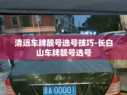 清远车牌靓号选号技巧-长白山车牌靓号选号-第2张图片-七号汽车选号 清远车牌靓号选号技巧-长白山车牌靓号选号-第2张图片-七号汽车选号