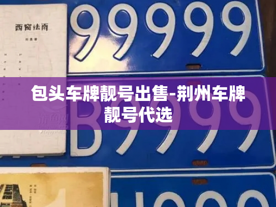 包头车牌靓号出售-荆州车牌靓号代选-第4张图片-七号汽车选号 包头车牌靓号出售-荆州车牌靓号代选-第4张图片-七号汽车选号