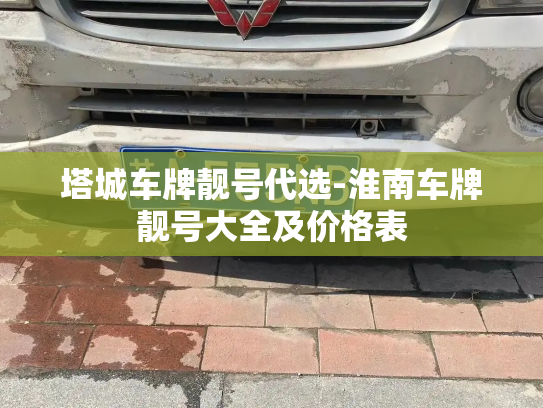 塔城车牌靓号代选-淮南车牌靓号大全及价格表-第4张图片-七号汽车选号 塔城车牌靓号代选-淮南车牌靓号大全及价格表-第4张图片-七号汽车选号