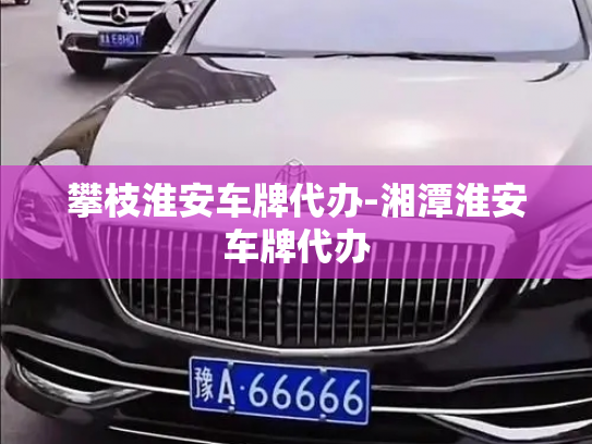 攀枝淮安车牌代办-湘潭淮安车牌代办-第3张图片-七号汽车选号 攀枝淮安车牌代办-湘潭淮安车牌代办-第3张图片-七号汽车选号