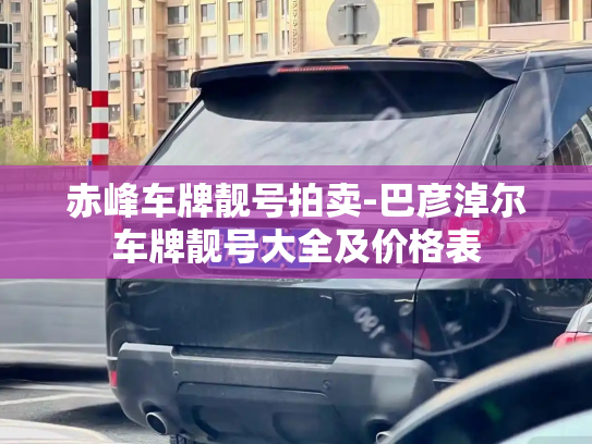 赤峰车牌靓号拍卖-巴彦淖尔车牌靓号大全及价格表-第3张图片-七号汽车选号