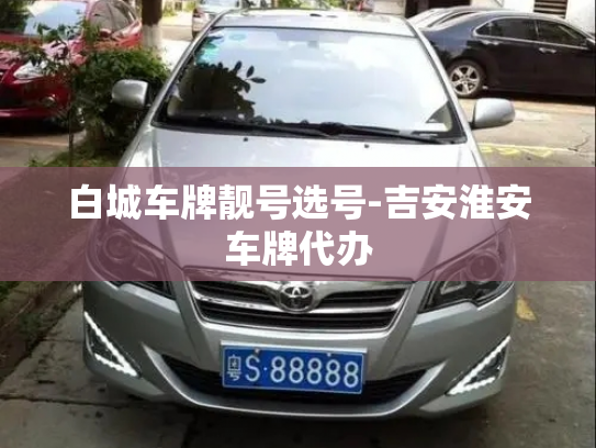 白城车牌靓号选号-吉安淮安车牌代办-第2张图片-七号汽车选号 白城车牌靓号选号-吉安淮安车牌代办-第2张图片-七号汽车选号